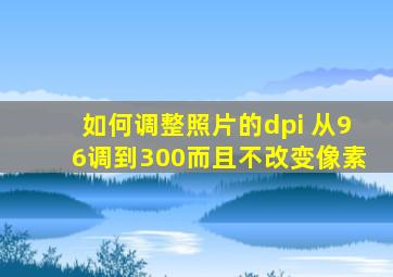 如何调整照片的dpi 从96调到300而且不改变像素